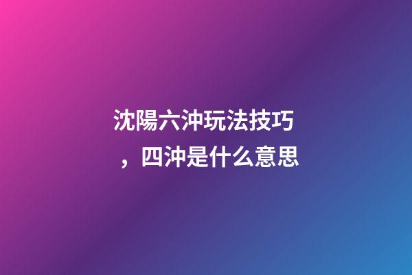 沈陽六沖玩法技巧，四沖是什么意思-第1張-觀點-玄機派